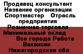 Продавец-консультант › Название организации ­ Спортмастер › Отрасль предприятия ­ Розничная торговля › Минимальный оклад ­ 28 650 - Все города Работа » Вакансии   . Нижегородская обл.,Нижний Новгород г.